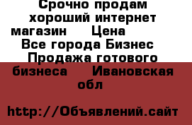 Срочно продам хороший интернет магазин.  › Цена ­ 4 600 - Все города Бизнес » Продажа готового бизнеса   . Ивановская обл.